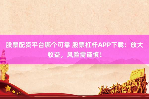 股票配资平台哪个可靠 股票杠杆APP下载：放大收益，风险需谨慎！
