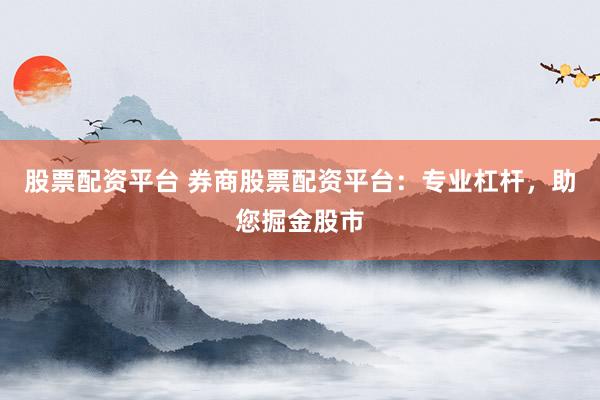股票配资平台 券商股票配资平台：专业杠杆，助您掘金股市