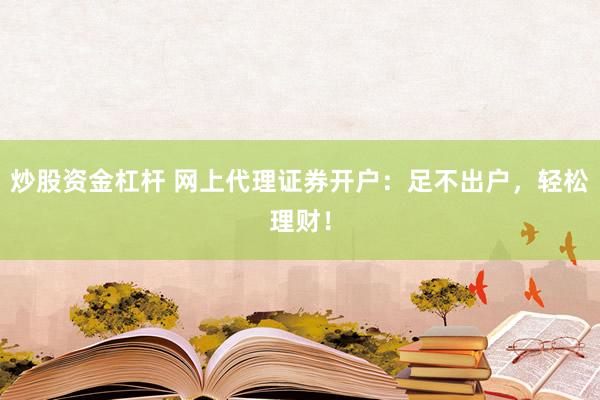 炒股资金杠杆 网上代理证券开户：足不出户，轻松理财！