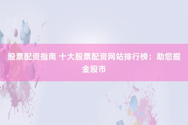 股票配资指南 十大股票配资网站排行榜：助您掘金股市