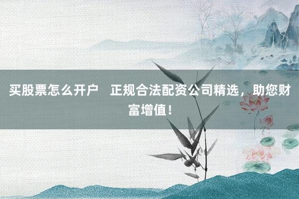 买股票怎么开户   正规合法配资公司精选，助您财富增值！