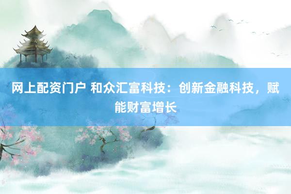 网上配资门户 和众汇富科技：创新金融科技，赋能财富增长