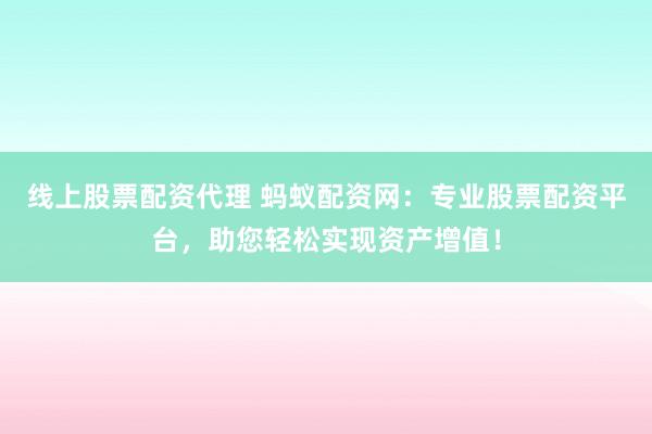线上股票配资代理 蚂蚁配资网：专业股票配资平台，助您轻松实现资产增值！