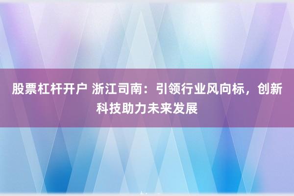 股票杠杆开户 浙江司南：引领行业风向标，创新科技助力未来发展
