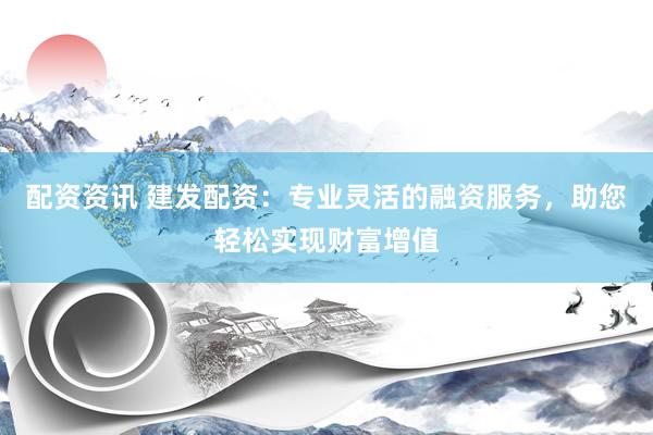 配资资讯 建发配资：专业灵活的融资服务，助您轻松实现财富增值