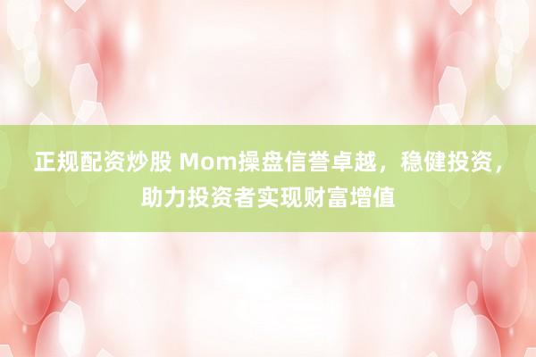 正规配资炒股 Mom操盘信誉卓越，稳健投资，助力投资者实现财富增值