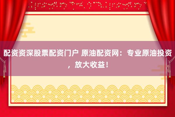 配资资深股票配资门户 原油配资网：专业原油投资，放大收益！