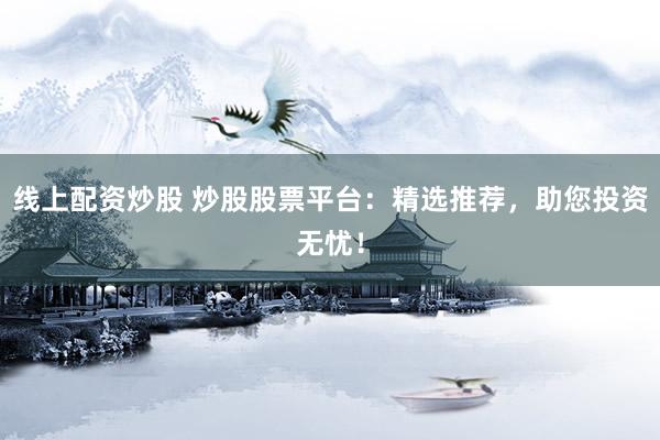 线上配资炒股 炒股股票平台：精选推荐，助您投资无忧！