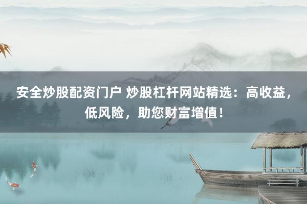 安全炒股配资门户 炒股杠杆网站精选：高收益，低风险，助您财富增值！