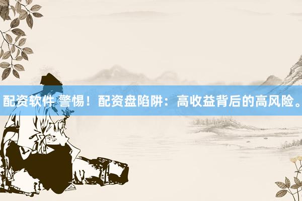 配资软件 警惕！配资盘陷阱：高收益背后的高风险。