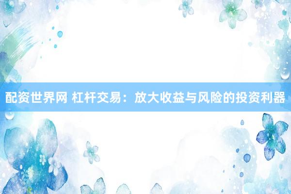 配资世界网 杠杆交易：放大收益与风险的投资利器