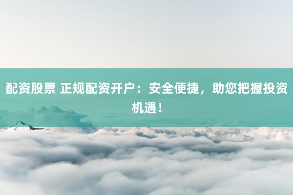 配资股票 正规配资开户：安全便捷，助您把握投资机遇！