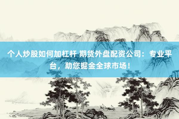 个人炒股如何加杠杆 期货外盘配资公司：专业平台，助您掘金全球市场！