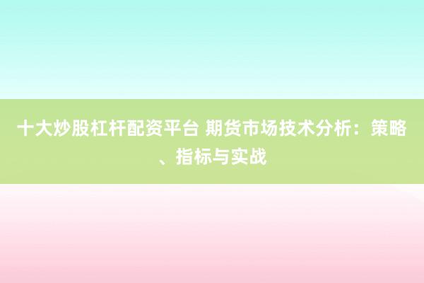 十大炒股杠杆配资平台 期货市场技术分析：策略、指标与实战