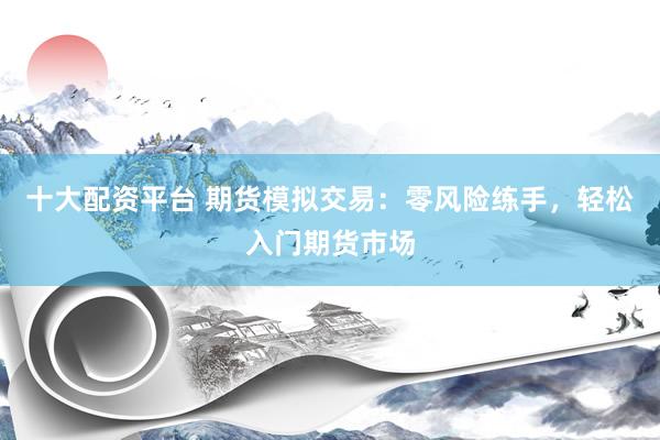 十大配资平台 期货模拟交易：零风险练手，轻松入门期货市场