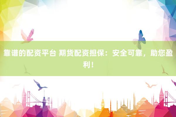 靠谱的配资平台 期货配资担保：安全可靠，助您盈利！