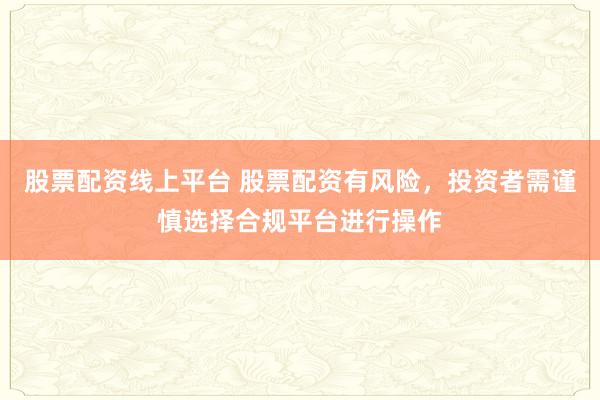 股票配资线上平台 股票配资有风险，投资者需谨慎选择合规平台进行操作