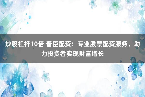 炒股杠杆10倍 普臣配资：专业股票配资服务，助力投资者实现财富增长