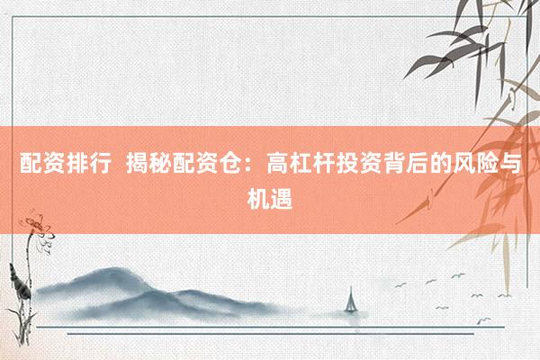 配资排行  揭秘配资仓：高杠杆投资背后的风险与机遇