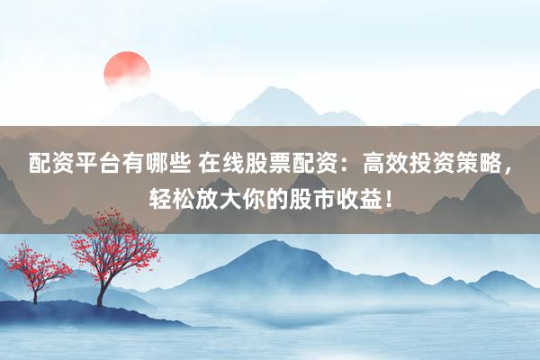 配资平台有哪些 在线股票配资：高效投资策略，轻松放大你的股市收益！