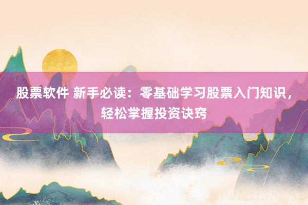 股票软件 新手必读：零基础学习股票入门知识，轻松掌握投资诀窍