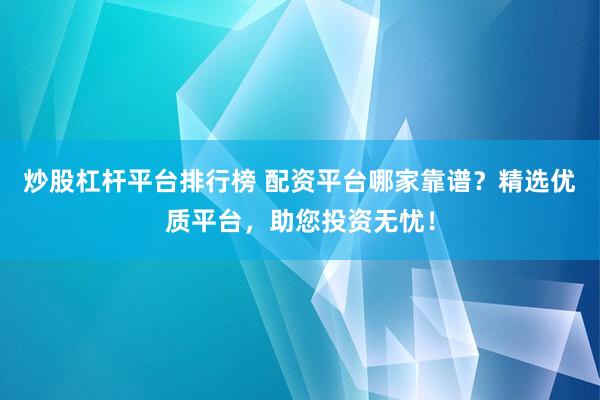 炒股杠杆平台排行榜 配资平台哪家靠谱？精选优质平台，助您投资无忧！