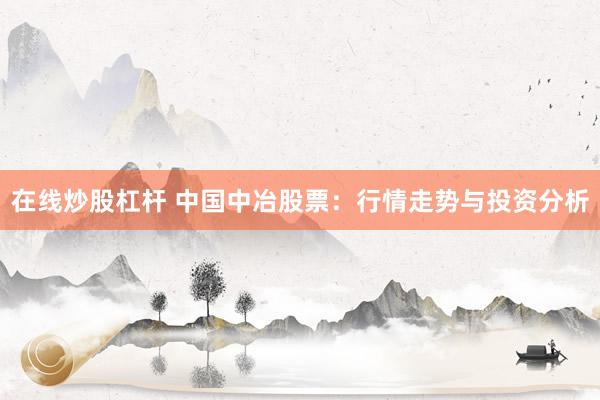在线炒股杠杆 中国中冶股票：行情走势与投资分析