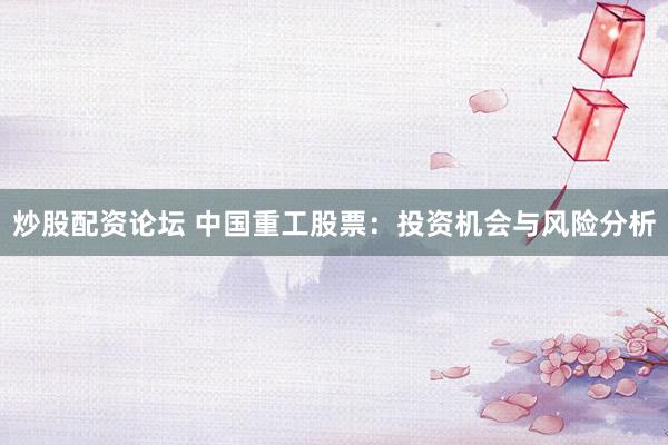 炒股配资论坛 中国重工股票：投资机会与风险分析
