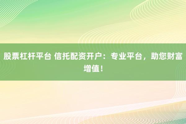 股票杠杆平台 信托配资开户：专业平台，助您财富增值！