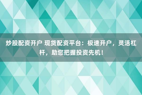 炒股配资开户 现货配资平台：极速开户，灵活杠杆，助您把握投资先机！