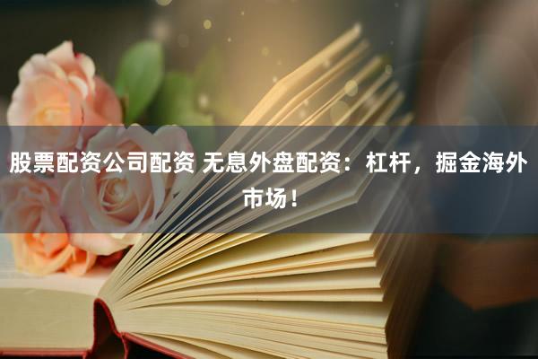 股票配资公司配资 无息外盘配资：杠杆，掘金海外市场！
