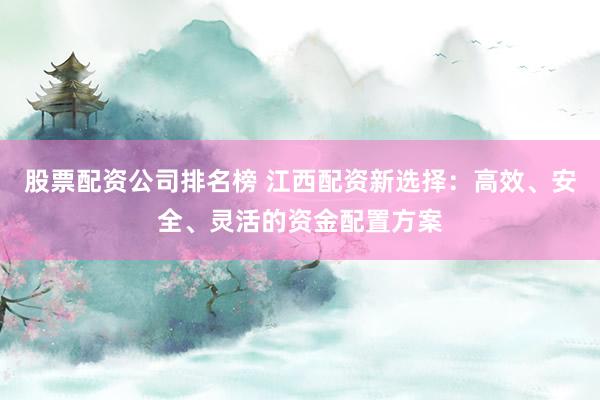 股票配资公司排名榜 江西配资新选择：高效、安全、灵活的资金配置方案