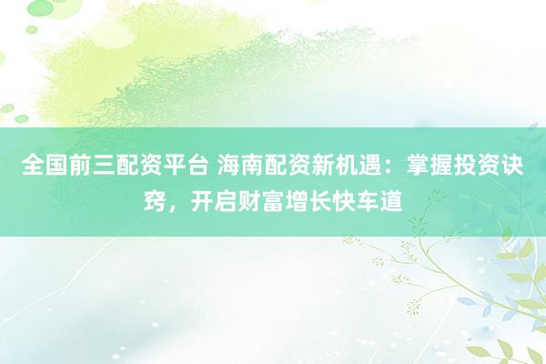 全国前三配资平台 海南配资新机遇：掌握投资诀窍，开启财富增长快车道