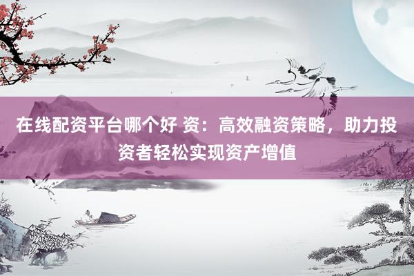 在线配资平台哪个好 资：高效融资策略，助力投资者轻松实现资产增值