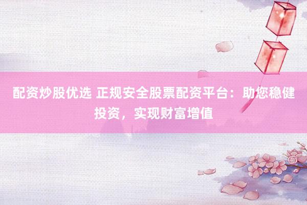 配资炒股优选 正规安全股票配资平台：助您稳健投资，实现财富增值