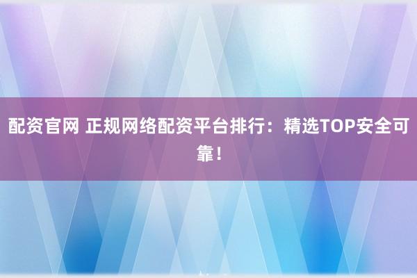 配资官网 正规网络配资平台排行：精选TOP安全可靠！