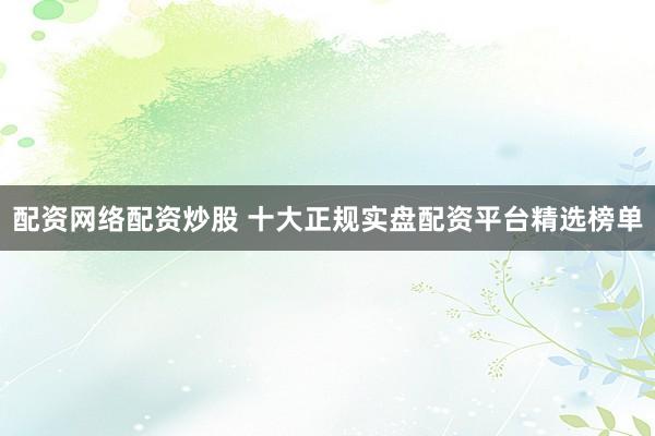 配资网络配资炒股 十大正规实盘配资平台精选榜单