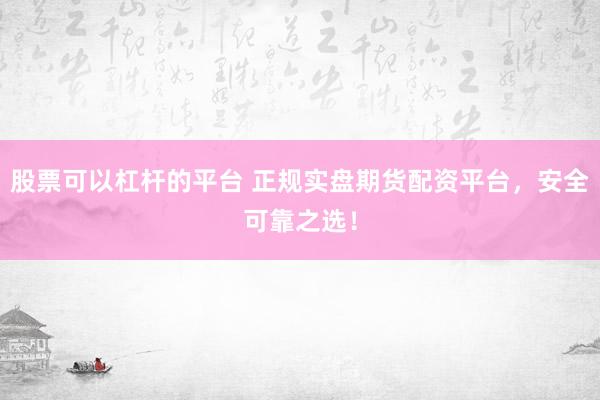 股票可以杠杆的平台 正规实盘期货配资平台，安全可靠之选！