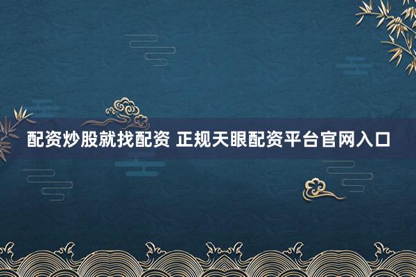 配资炒股就找配资 正规天眼配资平台官网入口