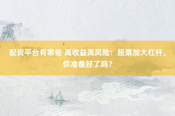 配资平台有哪些 高收益高风险：股票加大杠杆，你准备好了吗？