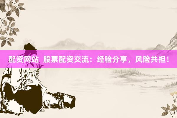 配资网站  股票配资交流：经验分享，风险共担！