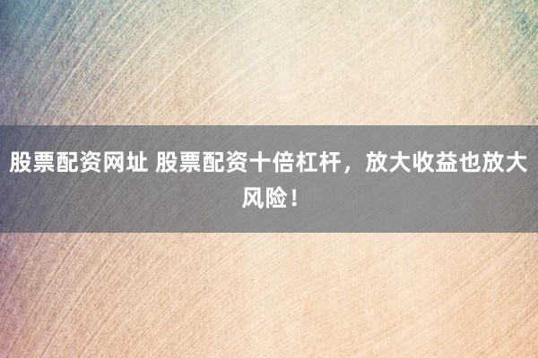 股票配资网址 股票配资十倍杠杆，放大收益也放大风险！