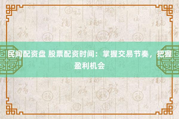 民间配资盘 股票配资时间：掌握交易节奏，把握盈利机会