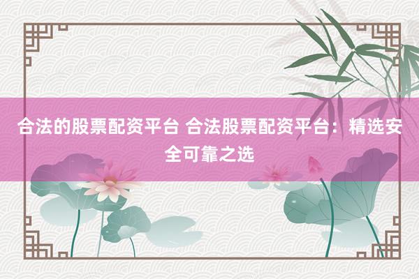 合法的股票配资平台 合法股票配资平台：精选安全可靠之选