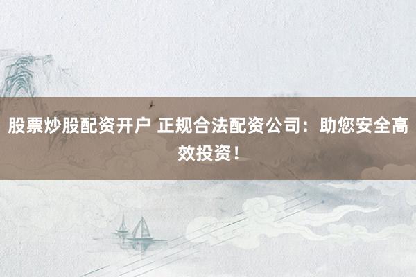 股票炒股配资开户 正规合法配资公司：助您安全高效投资！