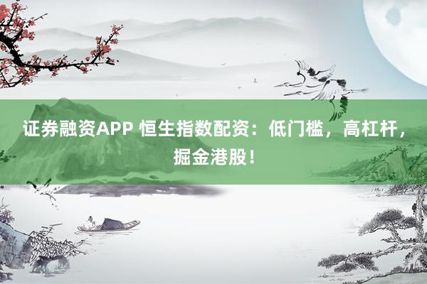 证券融资APP 恒生指数配资：低门槛，高杠杆，掘金港股！