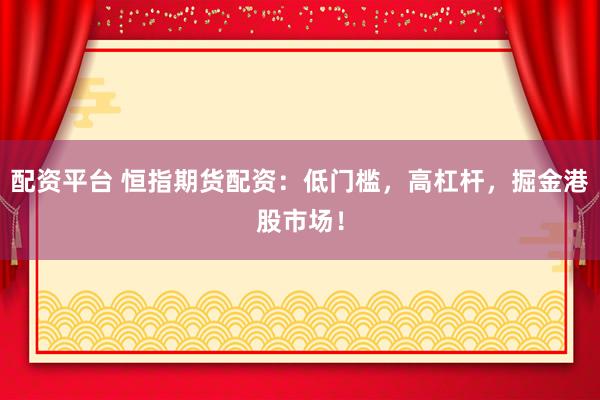 配资平台 恒指期货配资：低门槛，高杠杆，掘金港股市场！