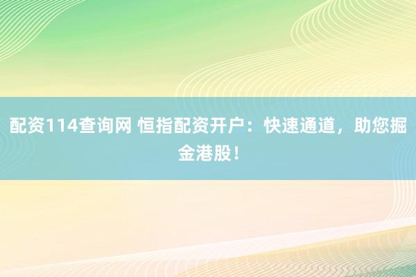 配资114查询网 恒指配资开户：快速通道，助您掘金港股！