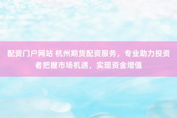 配资门户网站 杭州期货配资服务，专业助力投资者把握市场机遇，实现资金增值