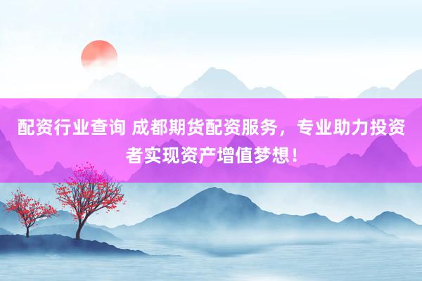 配资行业查询 成都期货配资服务，专业助力投资者实现资产增值梦想！